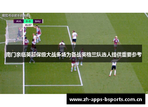 南门亲临英超保级大战多场为备战英格兰队选人提供重要参考