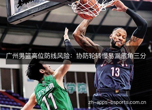 广州男篮高位防线风险:协防轮转慢易漏底角三分 广州男篮高位防线风险:协防轮转慢易漏底角三分